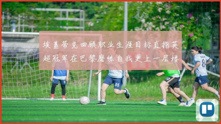 埃基蒂克回顾职业生涯目标直指英超冠军在巴黎磨练自我更上一层楼