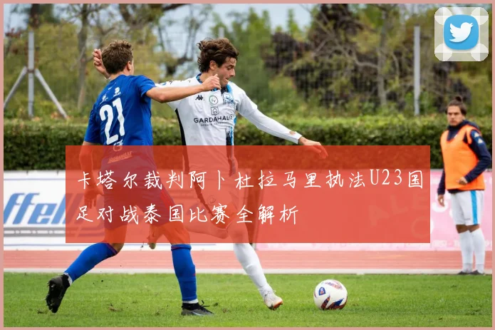 卡塔尔裁判阿卜杜拉马里执法U23国足对战泰国比赛全解析