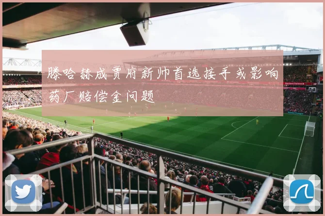 滕哈赫成贾府新帅首选接手或影响药厂赔偿金问题