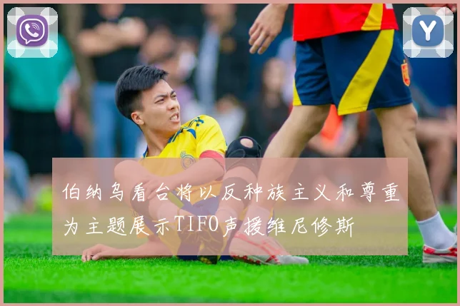 伯纳乌看台将以反种族主义和尊重为主题展示TIFO声援维尼修斯