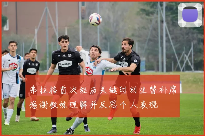 弗拉格首次经历关键时刻坐替补席感谢教练理解并反思个人表现