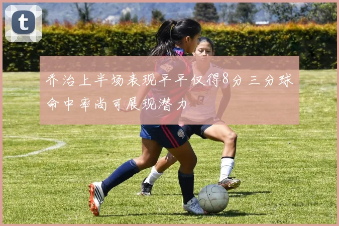 乔治上半场表现平平仅得8分三分球命中率尚可展现潜力