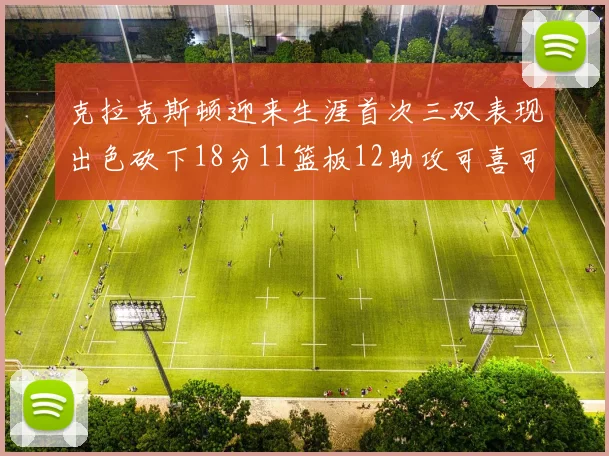 克拉克斯顿迎来生涯首次三双表现出色砍下18分11篮板12助攻可喜可贺