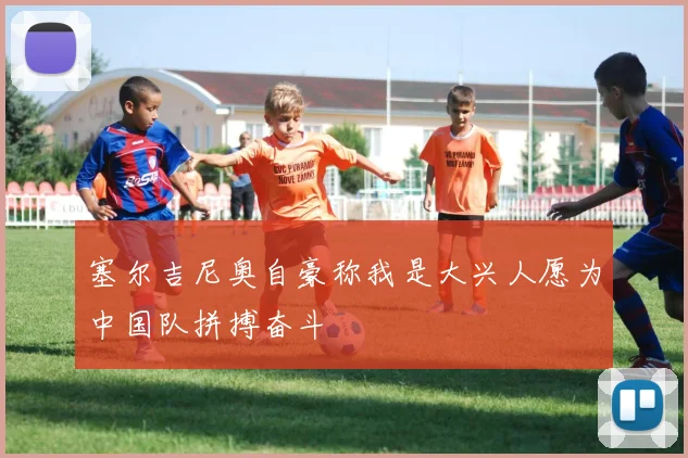 塞尔吉尼奥自豪称我是大兴人愿为中国队拼搏奋斗