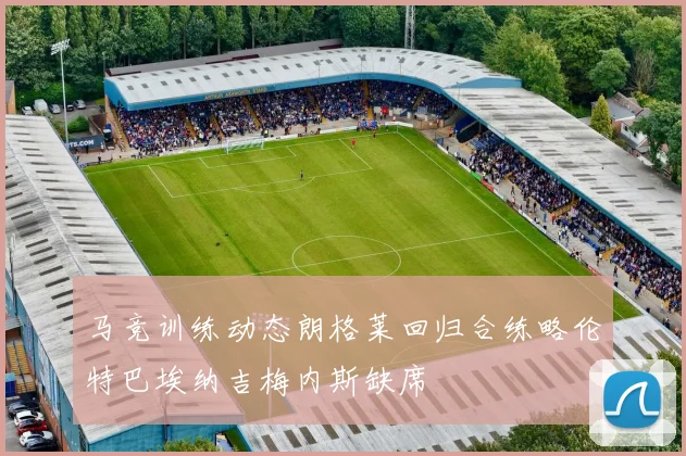 马竞训练动态朗格莱回归合练略伦特巴埃纳吉梅内斯缺席