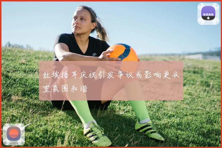 杜埃捂耳庆祝引发争议或影响更衣室氛围和谐