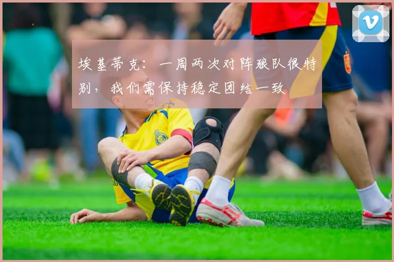 埃基蒂克：一周两次对阵狼队很特别，我们需保持稳定团结一致