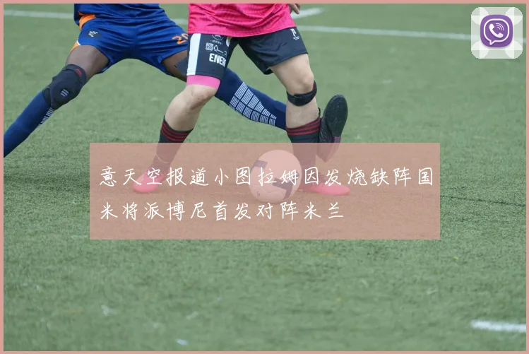 意天空报道小图拉姆因发烧缺阵国米将派博尼首发对阵米兰