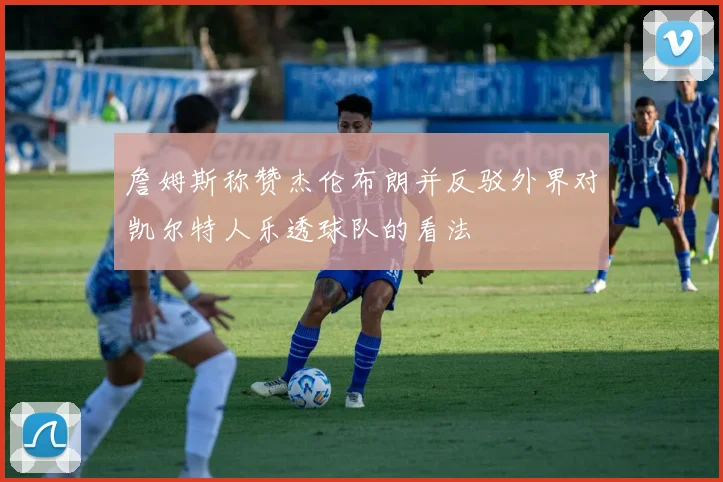 詹姆斯称赞杰伦布朗并反驳外界对凯尔特人乐透球队的看法