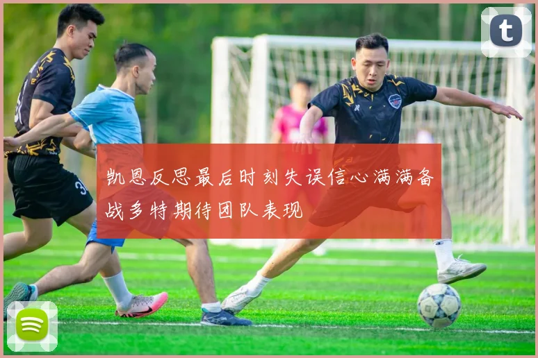 凯恩反思最后时刻失误信心满满备战多特期待团队表现