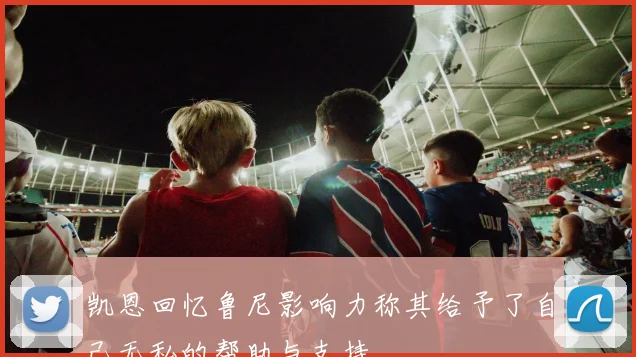凯恩回忆鲁尼影响力称其给予了自己无私的帮助与支持