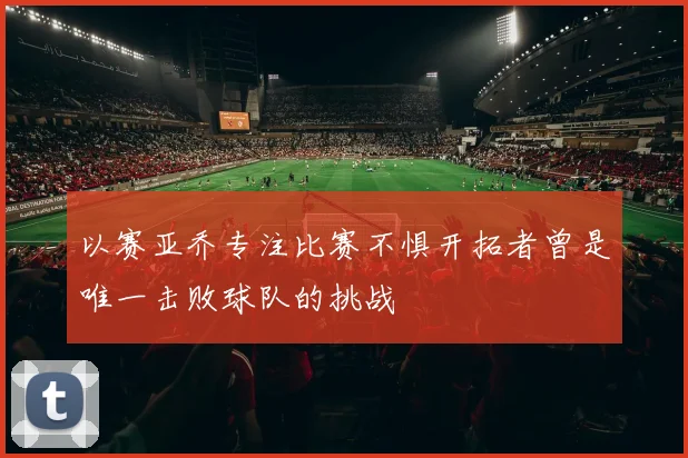 以赛亚乔专注比赛不惧开拓者曾是唯一击败球队的挑战