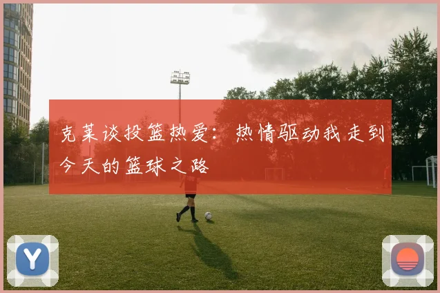 克莱谈投篮热爱：热情驱动我走到今天的篮球之路