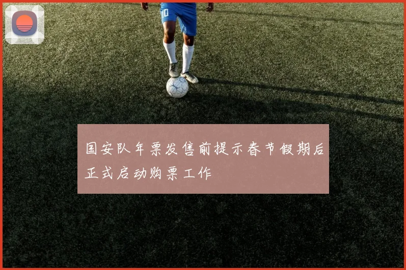 国安队年票发售前提示春节假期后正式启动购票工作