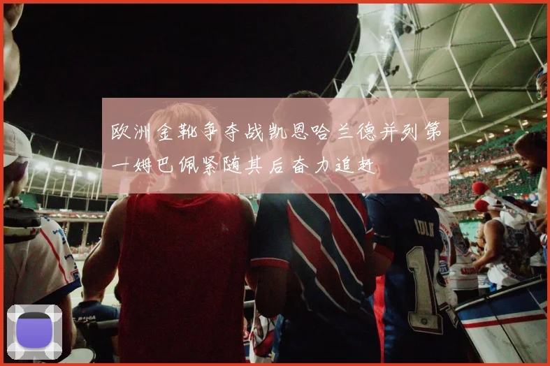 欧洲金靴争夺战凯恩哈兰德并列第一姆巴佩紧随其后奋力追赶