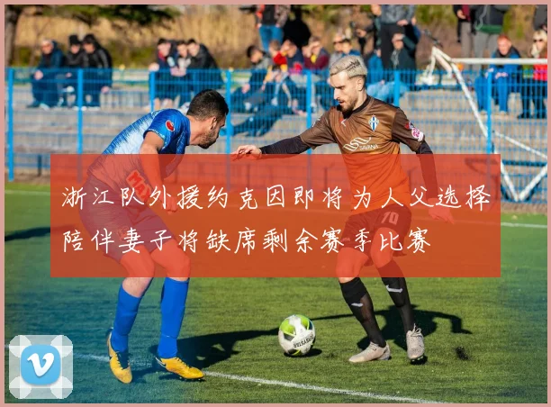 浙江队外援约克因即将为人父选择陪伴妻子将缺席剩余赛季比赛