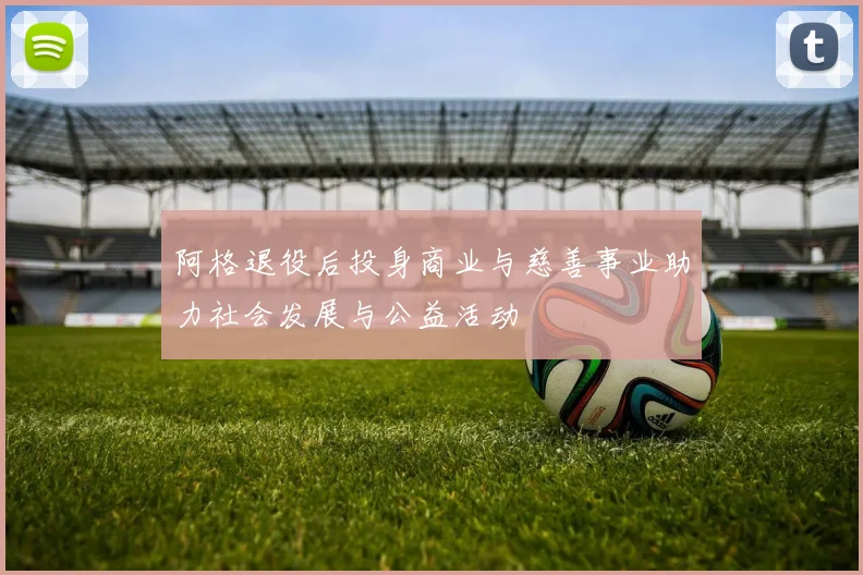 阿格退役后投身商业与慈善事业助力社会发展与公益活动