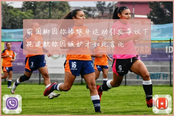 前国脚因称棒球非运动引发争议下跪道歉称因嫉妒才如此言论