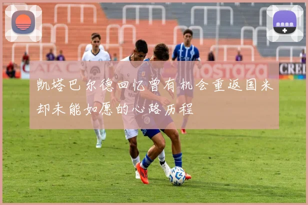 凯塔巴尔德回忆曾有机会重返国米却未能如愿的心路历程