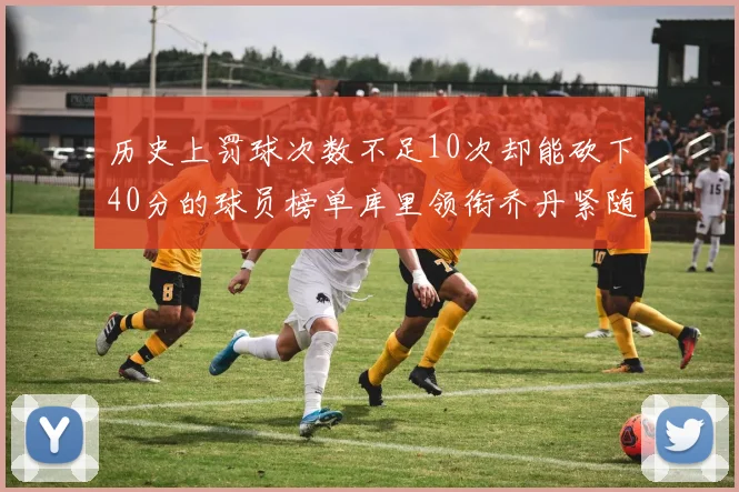 历史上罚球次数不足10次却能砍下40分的球员榜单库里领衔乔丹紧随其后