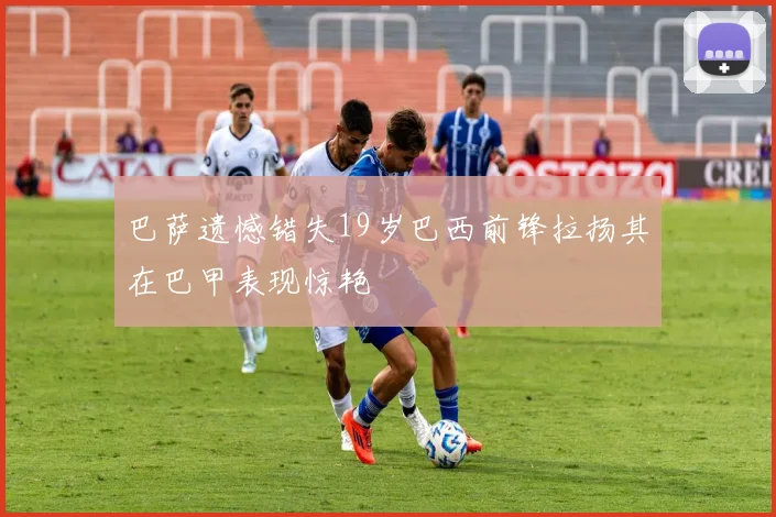 巴萨遗憾错失19岁巴西前锋拉扬其在巴甲表现惊艳