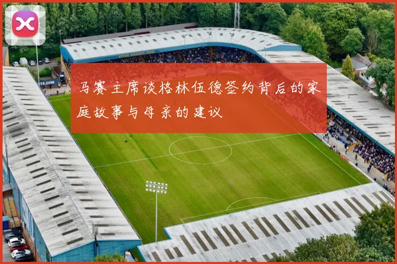 马赛主席谈格林伍德签约背后的家庭故事与母亲的建议