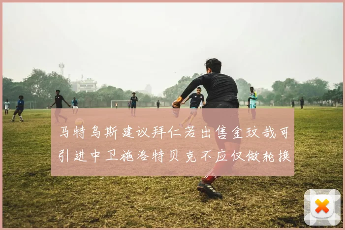 马特乌斯建议拜仁若出售金玟哉可引进中卫施洛特贝克不应仅做轮换球员