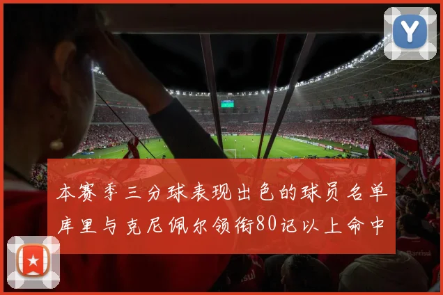 本赛季三分球表现出色的球员名单库里与克尼佩尔领衔80记以上命中率超40