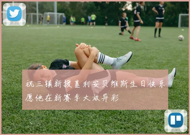 祝三镇新援基利安贝维斯生日快乐愿他在新赛季大放异彩