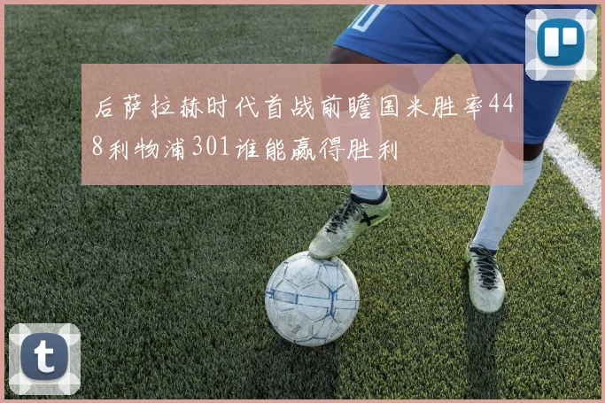 后萨拉赫时代首战前瞻国米胜率448利物浦301谁能赢得胜利