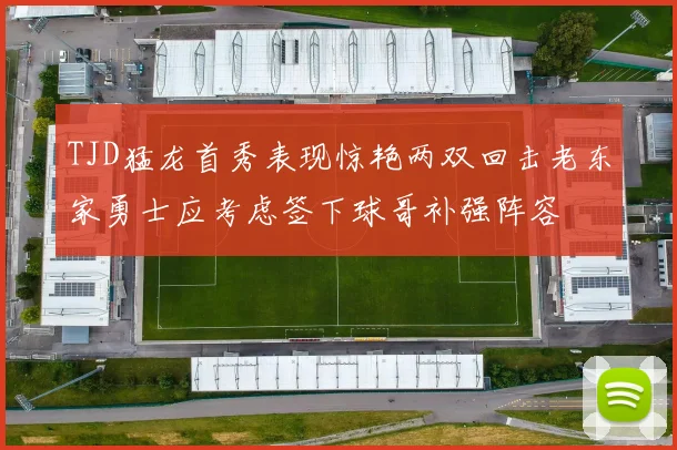 TJD猛龙首秀表现惊艳两双回击老东家勇士应考虑签下球哥补强阵容