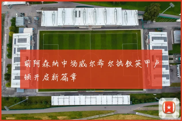 前阿森纳中场威尔希尔执教英甲卢顿开启新篇章