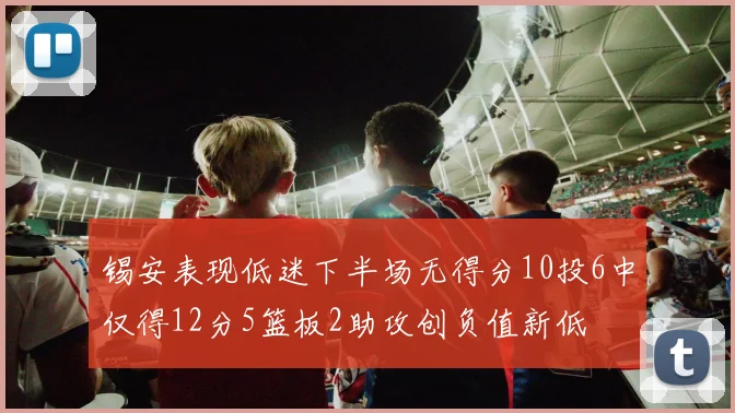 锡安表现低迷下半场无得分10投6中仅得12分5篮板2助攻创负值新低