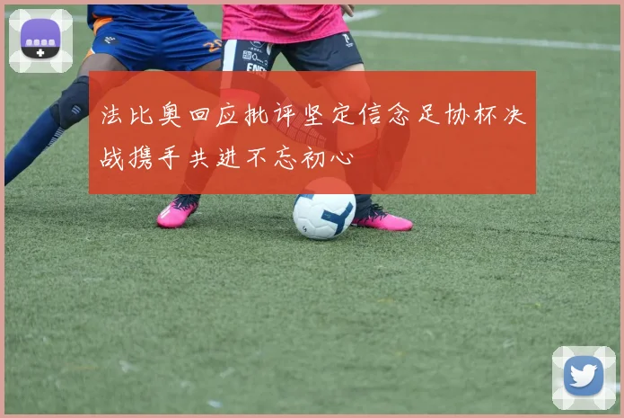 法比奥回应批评坚定信念足协杯决战携手共进不忘初心