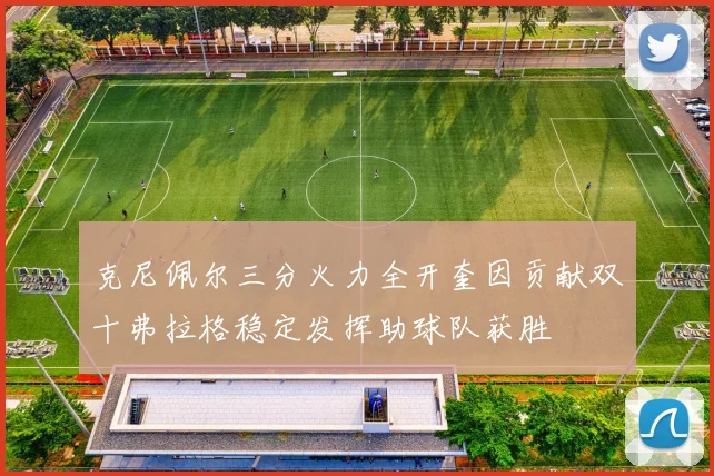 克尼佩尔三分火力全开奎因贡献双十弗拉格稳定发挥助球队获胜