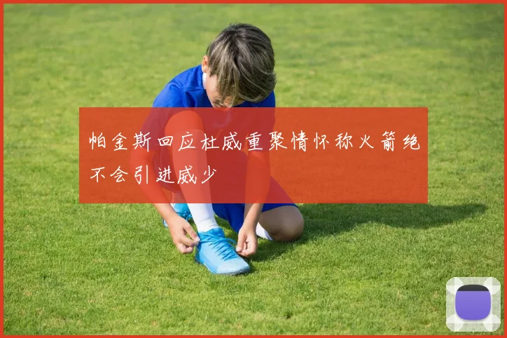 帕金斯回应杜威重聚情怀称火箭绝不会引进威少
