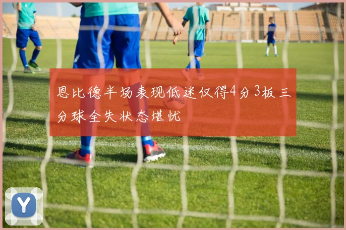 恩比德半场表现低迷仅得4分3板三分球全失状态堪忧