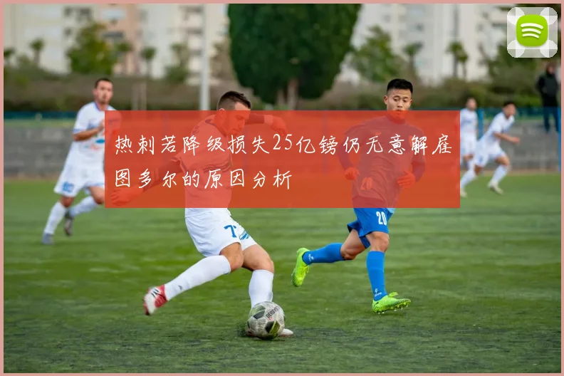 热刺若降级损失25亿镑仍无意解雇图多尔的原因分析