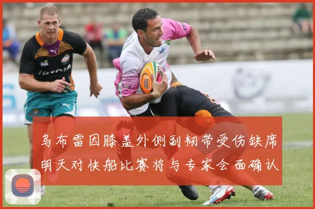 乌布雷因膝盖外侧副韧带受伤缺席明天对快船比赛将与专家会面确认伤情