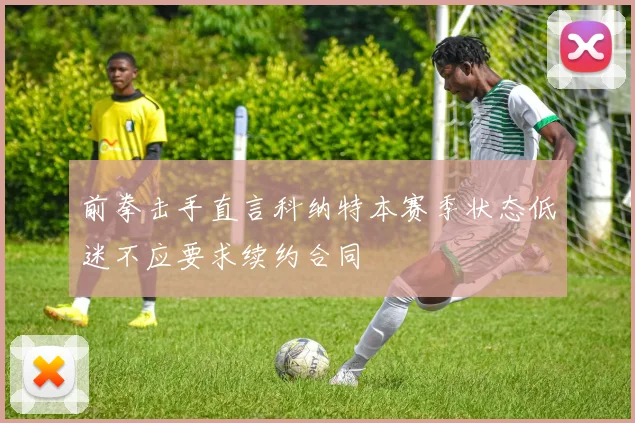 前拳击手直言科纳特本赛季状态低迷不应要求续约合同