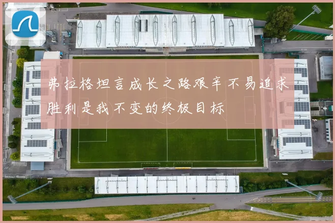 弗拉格坦言成长之路艰辛不易追求胜利是我不变的终极目标