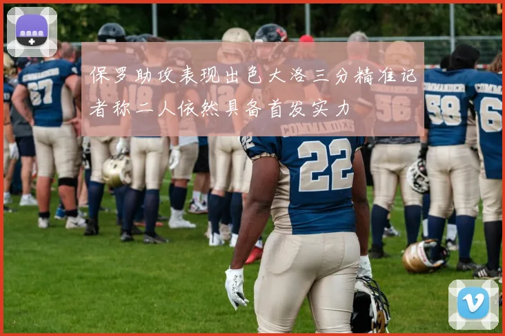 保罗助攻表现出色大洛三分精准记者称二人依然具备首发实力