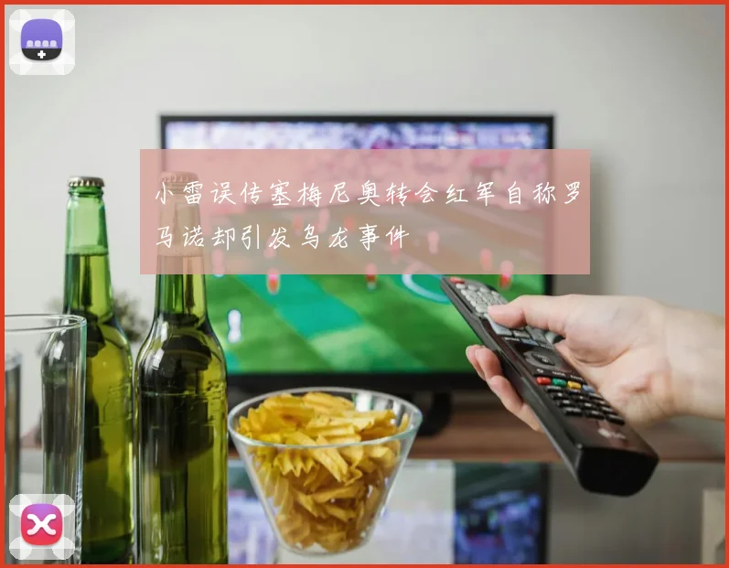 小雷误传塞梅尼奥转会红军自称罗马诺却引发乌龙事件
