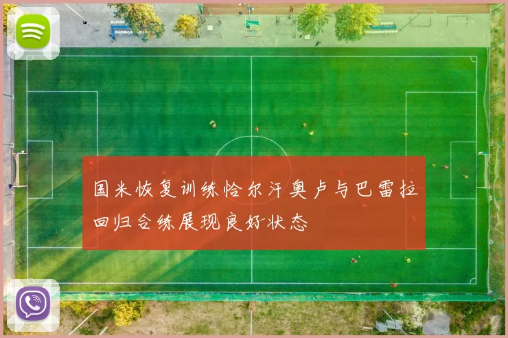 国米恢复训练恰尔汗奥卢与巴雷拉回归合练展现良好状态