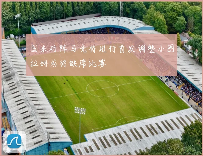 国米对阵马竞将进行首发调整小图拉姆或将缺席比赛