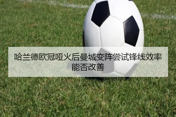 哈兰德欧冠哑火后曼城变阵尝试锋线效率能否改善
